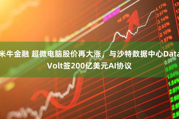米牛金融 超微电脑股价再大涨，与沙特数据中心DataVolt签200亿美元AI协议