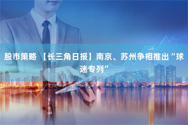股市策略 【长三角日报】南京、苏州争相推出“球迷专列”