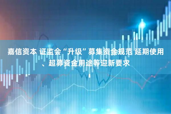 嘉信资本 证监会“升级”募集资金规范 延期使用、超募资金用途等迎新要求