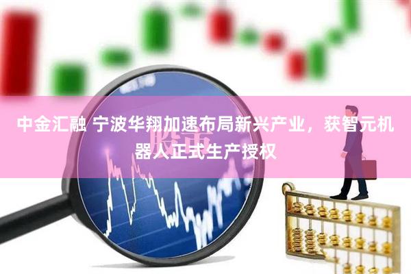 中金汇融 宁波华翔加速布局新兴产业，获智元机器人正式生产授权
