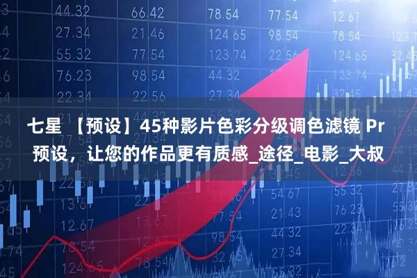七星 【预设】45种影片色彩分级调色滤镜 Pr 预设，让您的作品更有质感_途径_电影_大叔