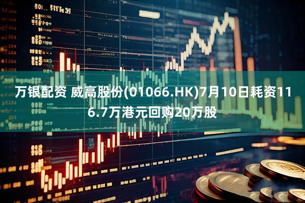 万银配资 威高股份(01066.HK)7月10日耗资116.7万港元回购20万股