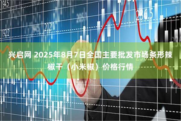 兴启网 2025年8月7日全国主要批发市场条形辣椒干（小米椒）价格行情