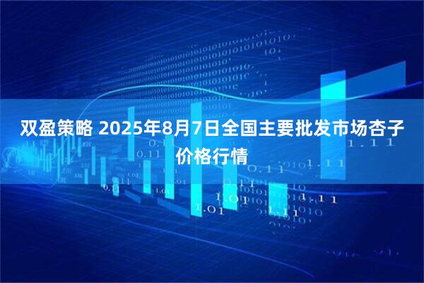 双盈策略 2025年8月7日全国主要批发市场杏子价格行情
