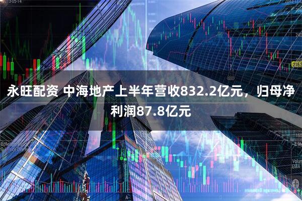 永旺配资 中海地产上半年营收832.2亿元，归母净利润87.8亿元