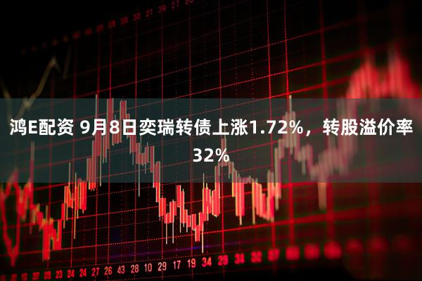 鸿E配资 9月8日奕瑞转债上涨1.72%，转股溢价率32%