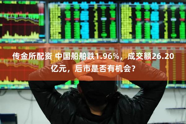 传金所配资 中国船舶跌1.96%，成交额26.20亿元，后市是否有机会？