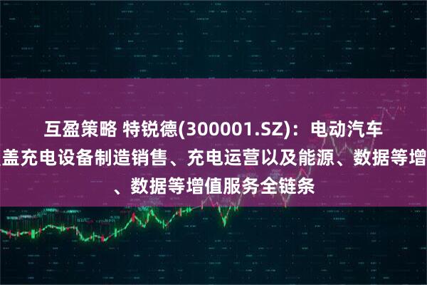 互盈策略 特锐德(300001.SZ)：电动汽车充电网业务覆盖充电设备制造销售、充电运营以及能源、数据等增值服务全链条