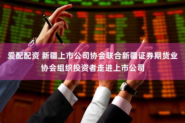 爱配配资 新疆上市公司协会联合新疆证券期货业协会组织投资者走进上市公司