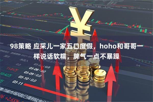 98策略 应采儿一家五口度假，hoho和哥哥一样说话软糯，脾气一点不暴躁