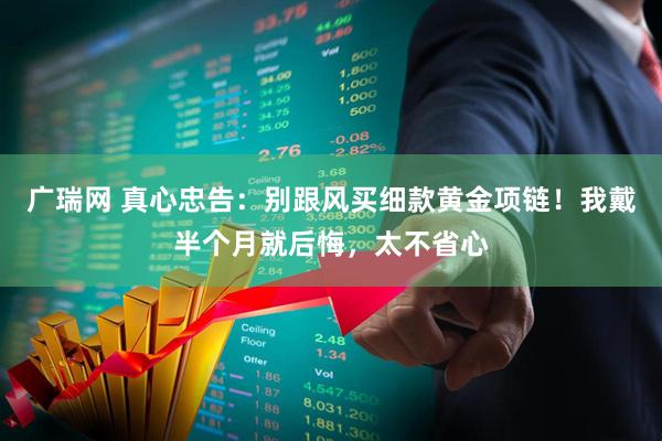 广瑞网 真心忠告：别跟风买细款黄金项链！我戴半个月就后悔，太不省心